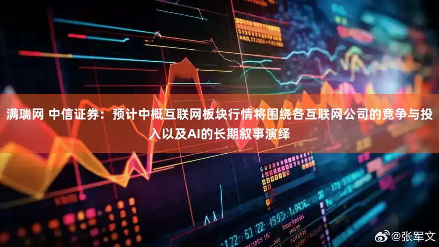 满瑞网 中信证券：预计中概互联网板块行情将围绕各互联网公司的竞争与投入以及AI的长期叙事演绎
