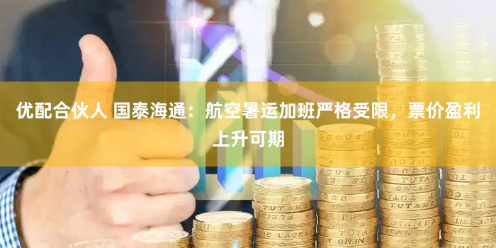 优配合伙人 国泰海通：航空暑运加班严格受限，票价盈利上升可期