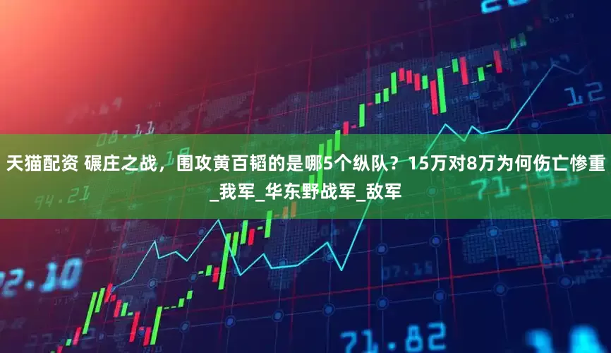 天猫配资 碾庄之战，围攻黄百韬的是哪5个纵队？15万对8万为何伤亡惨重_我军_华东野战军_敌军