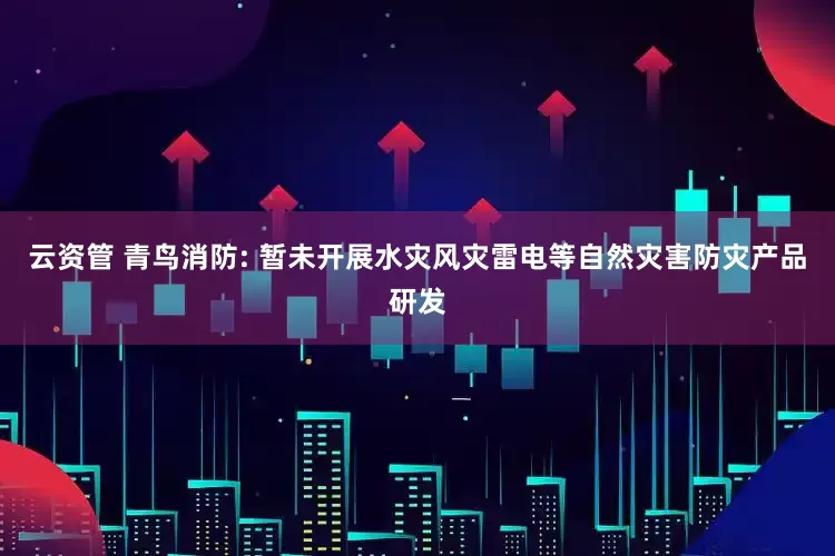 云资管 青鸟消防: 暂未开展水灾风灾雷电等自然灾害防灾产品研发