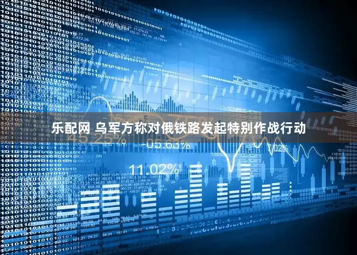 乐配网 乌军方称对俄铁路发起特别作战行动