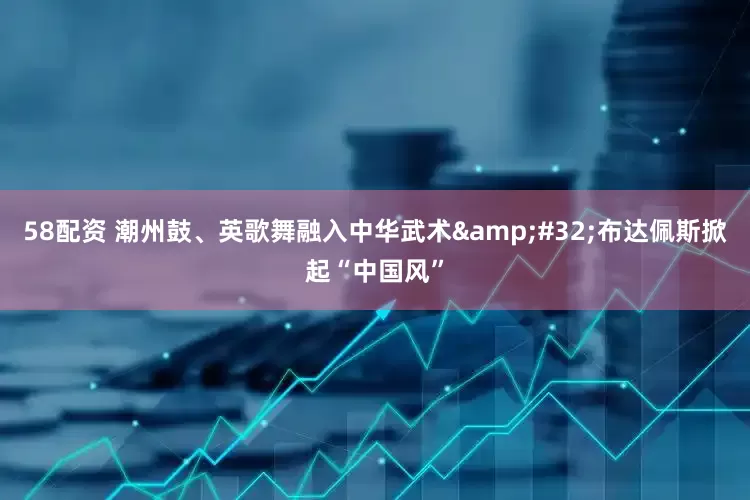 58配资 潮州鼓、英歌舞融入中华武术&#32;布达佩斯掀起“中国风”