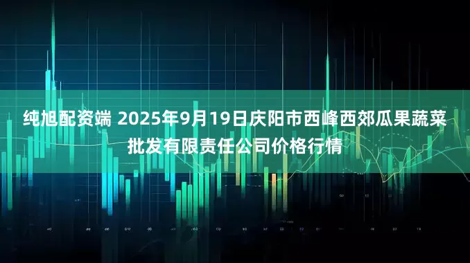 纯旭配资端 2025年9月19日庆阳市西峰西郊瓜果蔬菜批发有限责任公司价格行情
