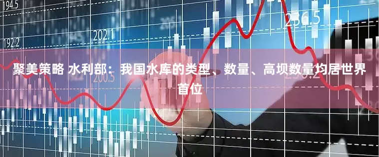 聚美策略 水利部：我国水库的类型、数量、高坝数量均居世界首位