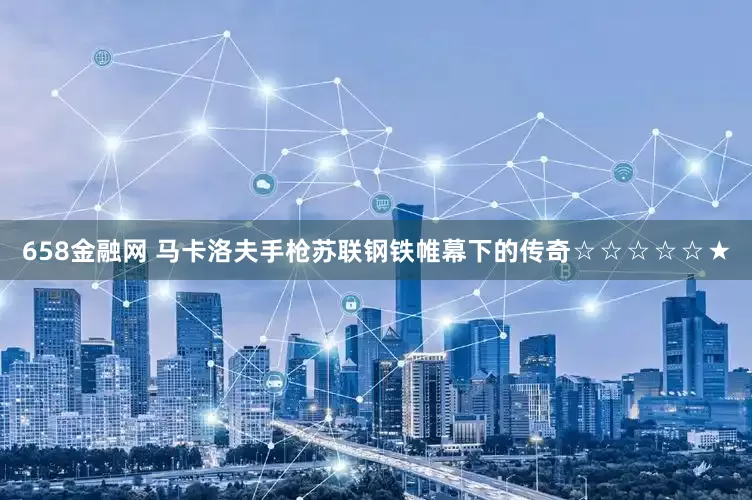 658金融网 马卡洛夫手枪苏联钢铁帷幕下的传奇☆☆☆☆☆★