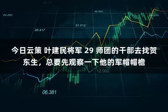 今日云策 叶建民将军 29 师团的干部去找贺东生，总要先观察一下他的军帽帽檐