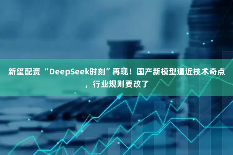 新玺配资 “DeepSeek时刻”再现！国产新模型逼近技术奇点，行业规则要改了