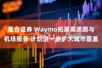 星合证券 Waymo拓展高速路与机场服务 计划进一步扩大城市覆盖