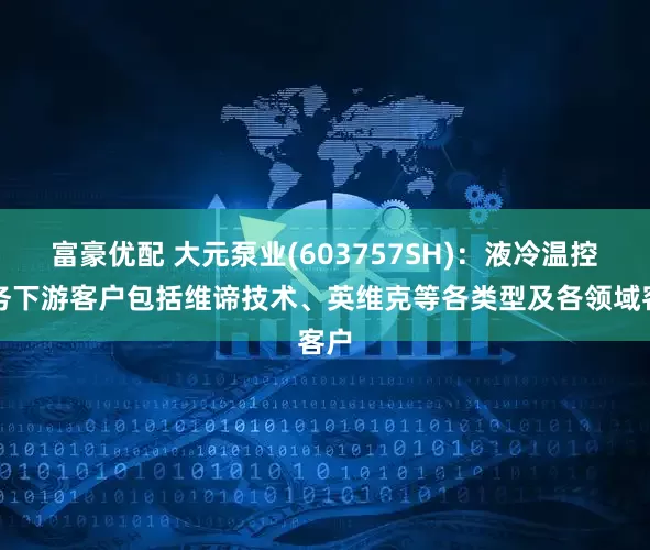 富豪优配 大元泵业(603757SH)：液冷温控业务下游客户包括维谛技术、英维克等各类型及各领域客户