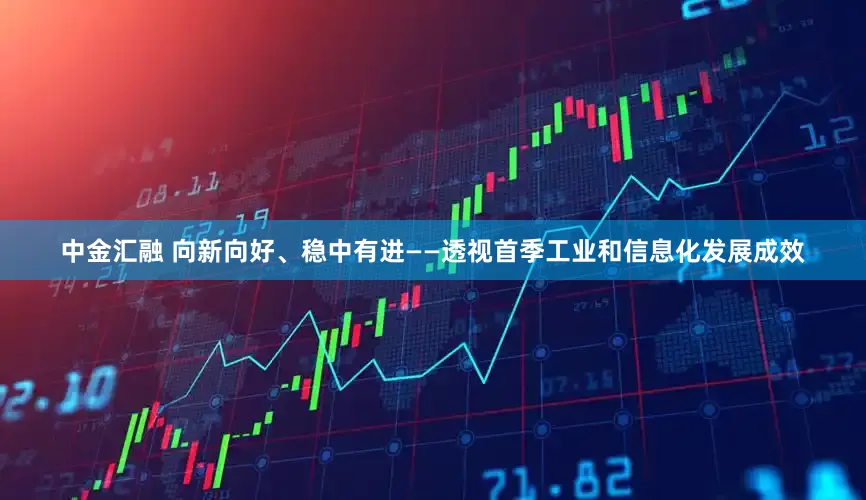 中金汇融 向新向好、稳中有进——透视首季工业和信息化发展成效