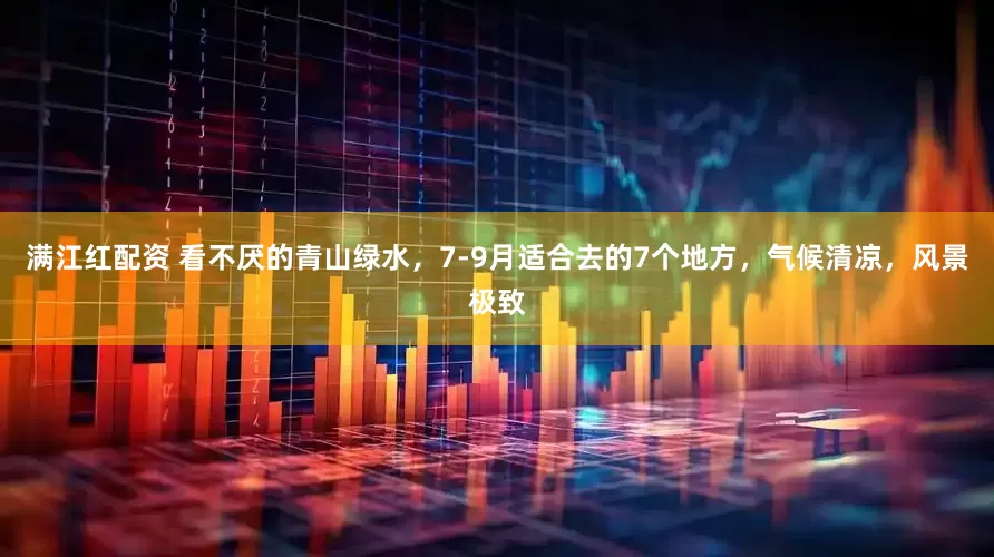 满江红配资 看不厌的青山绿水，7-9月适合去的7个地方，气候清凉，风景极致