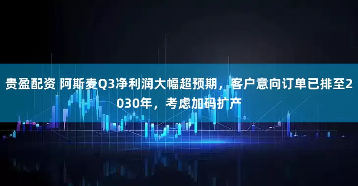 贵盈配资 阿斯麦Q3净利润大幅超预期，客户意向订单已排至2030年，考虑加码扩产