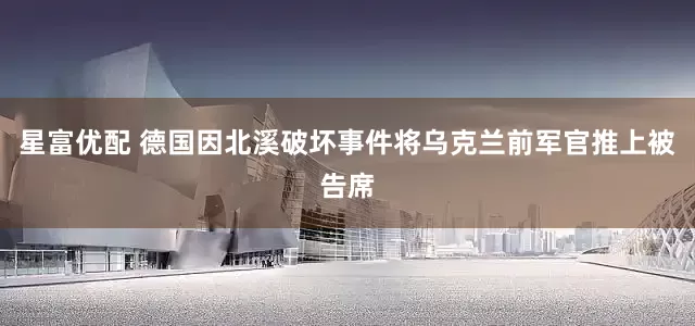 星富优配 德国因北溪破坏事件将乌克兰前军官推上被告席